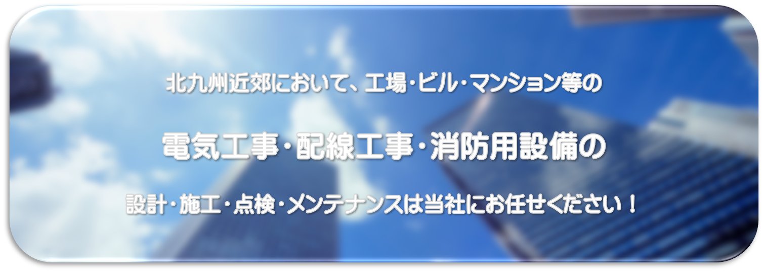 北九州近郊において、工場・ビル・マンション等の電気工事・配線工事・消防用設備の設計・施工・点検・メンテナンスは当社にお任せください！